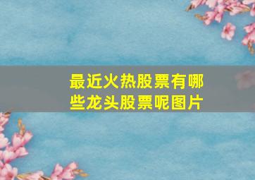 最近火热股票有哪些龙头股票呢图片