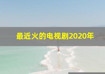 最近火的电视剧2020年