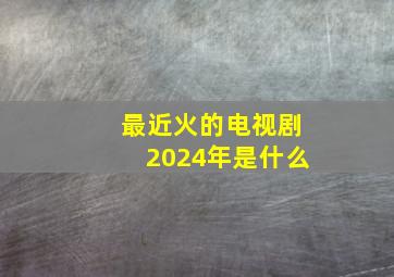 最近火的电视剧2024年是什么