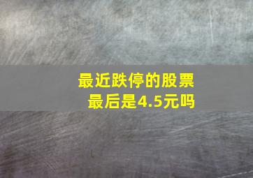 最近跌停的股票最后是4.5元吗