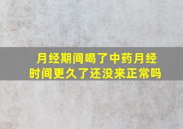 月经期间喝了中药月经时间更久了还没来正常吗