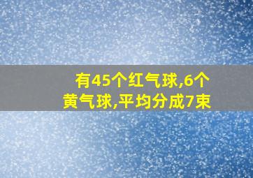 有45个红气球,6个黄气球,平均分成7束