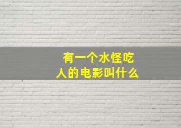 有一个水怪吃人的电影叫什么