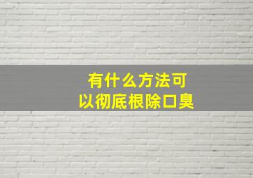 有什么方法可以彻底根除口臭