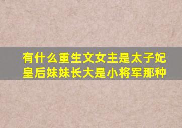 有什么重生文女主是太子妃皇后妹妹长大是小将军那种