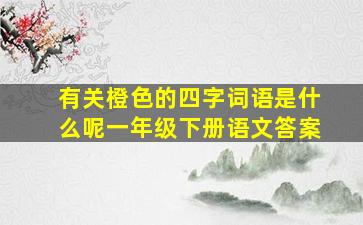 有关橙色的四字词语是什么呢一年级下册语文答案