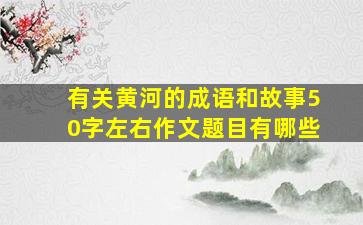 有关黄河的成语和故事50字左右作文题目有哪些