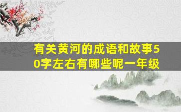 有关黄河的成语和故事50字左右有哪些呢一年级