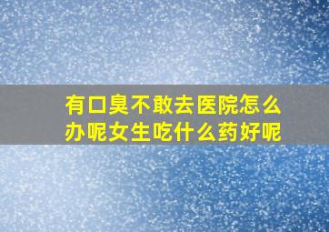 有口臭不敢去医院怎么办呢女生吃什么药好呢