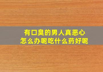 有口臭的男人真恶心怎么办呢吃什么药好呢