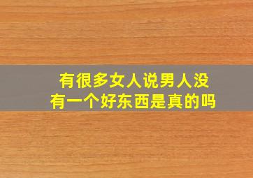 有很多女人说男人没有一个好东西是真的吗