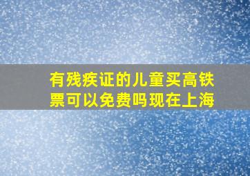 有残疾证的儿童买高铁票可以免费吗现在上海