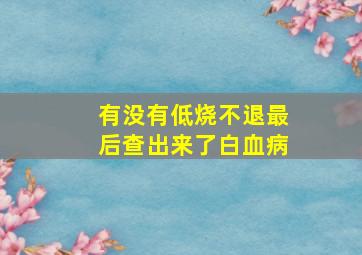 有没有低烧不退最后查出来了白血病