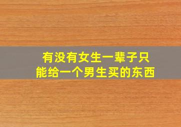 有没有女生一辈子只能给一个男生买的东西