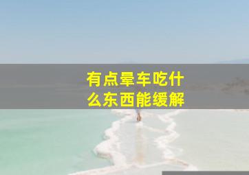 有点晕车吃什么东西能缓解