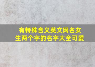 有特殊含义英文网名女生两个字的名字大全可爱