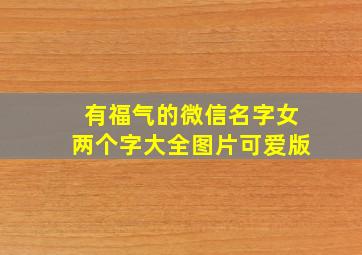 有福气的微信名字女两个字大全图片可爱版