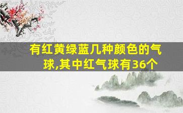 有红黄绿蓝几种颜色的气球,其中红气球有36个