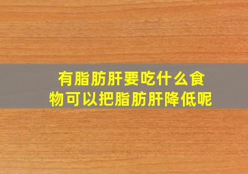 有脂肪肝要吃什么食物可以把脂肪肝降低呢