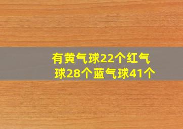 有黄气球22个红气球28个蓝气球41个