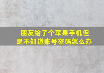 朋友给了个苹果手机但是不知道账号密码怎么办