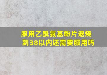 服用乙酰氨基酚片退烧到38以内还需要服用吗