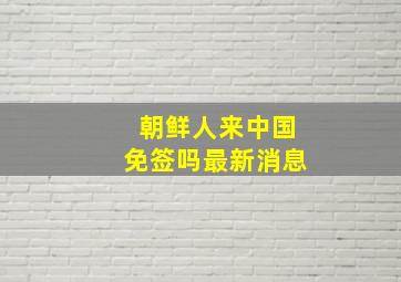 朝鲜人来中国免签吗最新消息