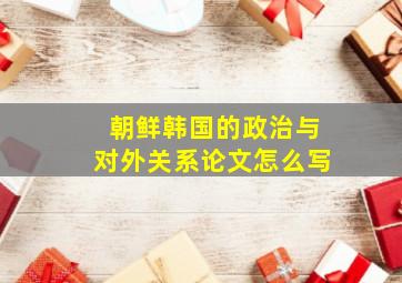 朝鲜韩国的政治与对外关系论文怎么写