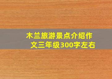 木兰旅游景点介绍作文三年级300字左右