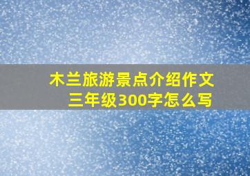 木兰旅游景点介绍作文三年级300字怎么写