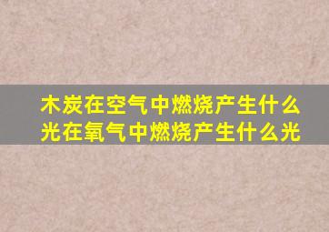 木炭在空气中燃烧产生什么光在氧气中燃烧产生什么光