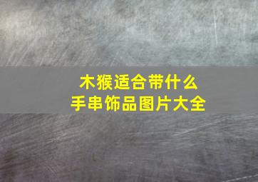 木猴适合带什么手串饰品图片大全