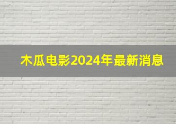 木瓜电影2024年最新消息