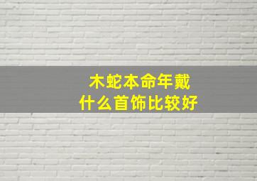 木蛇本命年戴什么首饰比较好