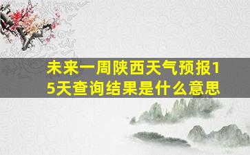 未来一周陕西天气预报15天查询结果是什么意思