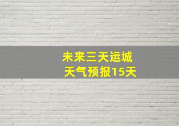 未来三天运城天气预报15天