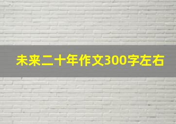 未来二十年作文300字左右