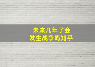 未来几年了会发生战争吗知乎