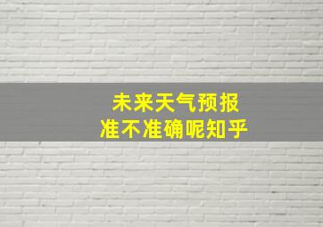 未来天气预报准不准确呢知乎