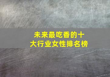 未来最吃香的十大行业女性排名榜