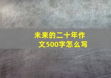 未来的二十年作文500字怎么写