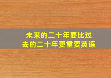 未来的二十年要比过去的二十年更重要英语