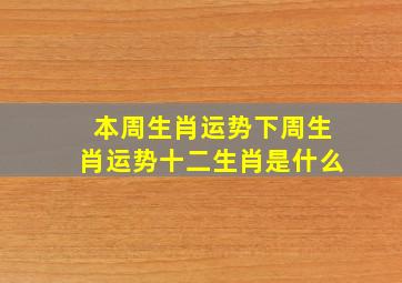 本周生肖运势下周生肖运势十二生肖是什么