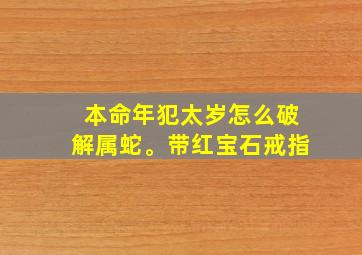 本命年犯太岁怎么破解属蛇。带红宝石戒指