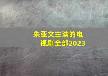 朱亚文主演的电视剧全部2023