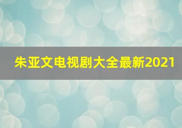 朱亚文电视剧大全最新2021