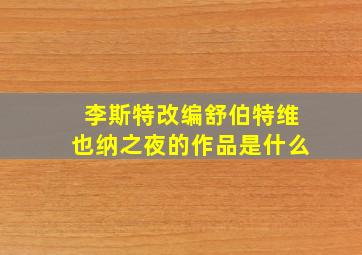 李斯特改编舒伯特维也纳之夜的作品是什么