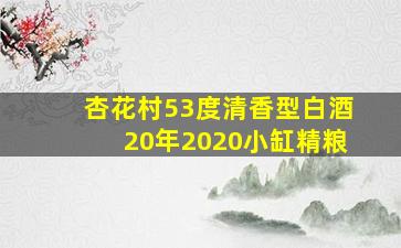 杏花村53度清香型白酒20年2020小缸精粮