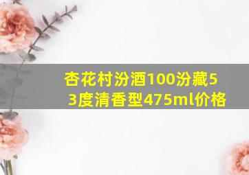 杏花村汾酒100汾藏53度清香型475ml价格