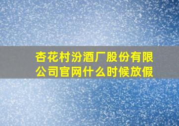 杏花村汾酒厂股份有限公司官网什么时候放假